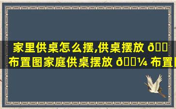 家里供桌怎么摆,供桌摆放 🐠 布置图家庭供桌摆放 🐼 布置图